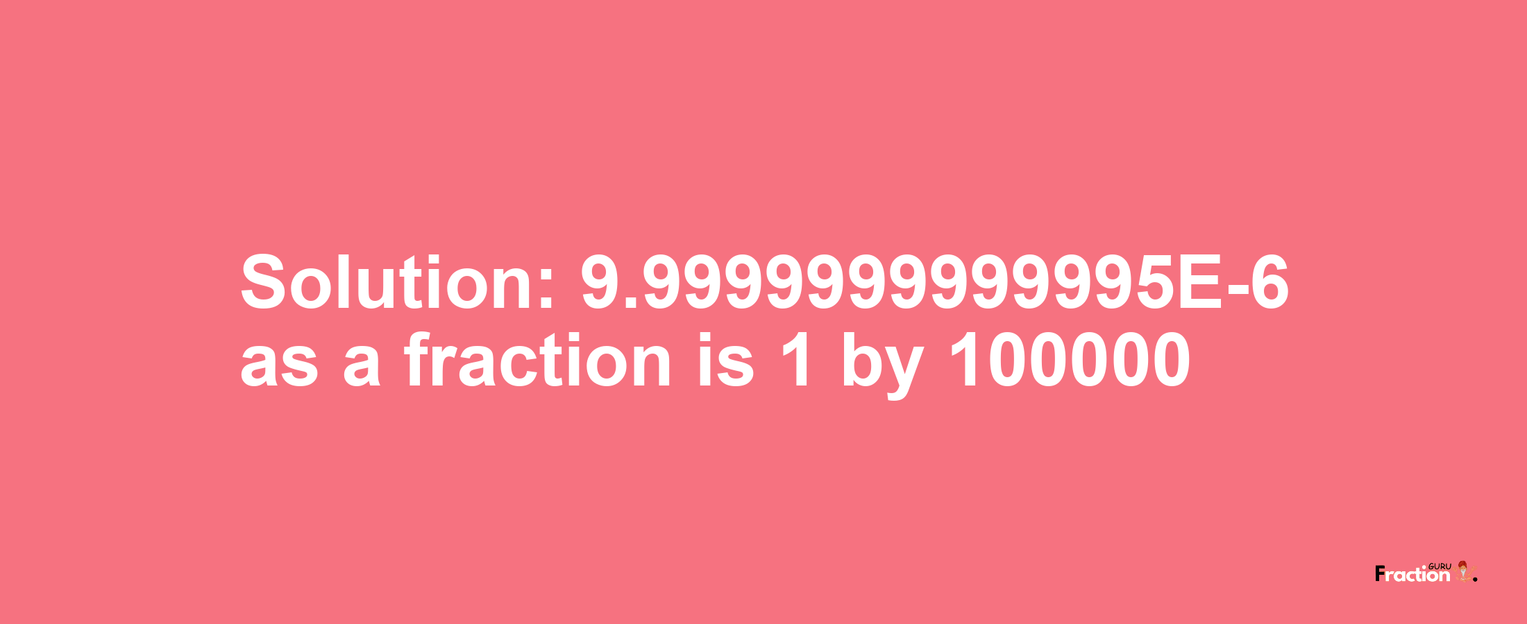 Solution:9.9999999999995E-6 as a fraction is 1/100000